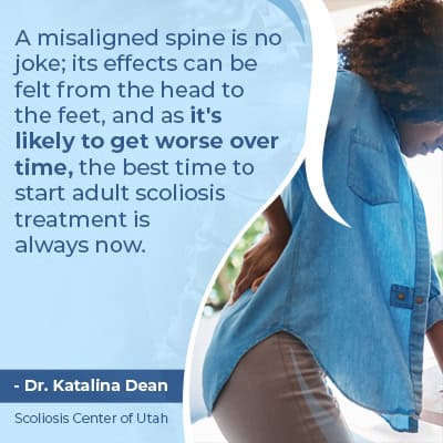 A misaligned spine is serious; its effects can be felt from the head to the feet, and as it's likely to get worse over time, the best time to start adult scoliosis treatment is always now.
